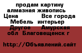 продам картину алмазная живопись  › Цена ­ 2 300 - Все города Мебель, интерьер » Другое   . Амурская обл.,Благовещенск г.